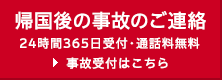 帰国後の事故のご連絡は、24時間365日受付・通話料無料。事故受付はこちら。
