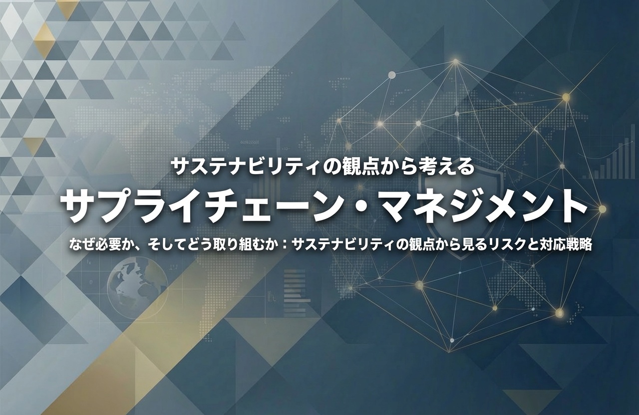 サステナビリティの観点から考えるサプライチェーン・マネジメント　なぜ必要か、そしてどう取り組むか：サステナビリティの観点から見るリスクと対応戦略