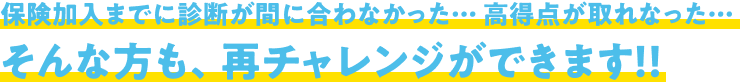 保険加入までに診断が間に合わなかった… 高得点が取れなった…そんな方も、再チャレンジができます！！